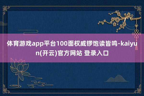体育游戏app平台100面权威锣饱读皆鸣-kaiyun(开云)官方网站 登录入口
