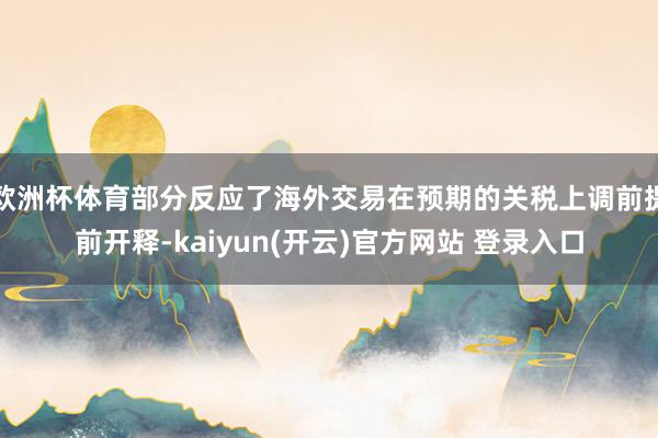 欧洲杯体育部分反应了海外交易在预期的关税上调前提前开释-kaiyun(开云)官方网站 登录入口