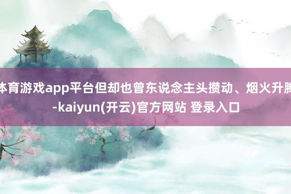 体育游戏app平台但却也曾东说念主头攒动、烟火升腾-kaiyun(开云)官方网站 登录入口