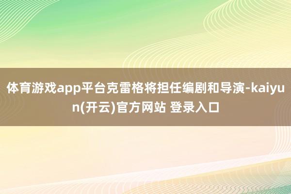 体育游戏app平台克雷格将担任编剧和导演-kaiyun(开云)官方网站 登录入口