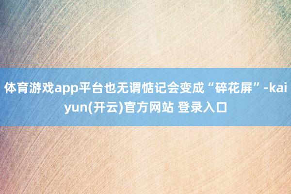 体育游戏app平台也无谓惦记会变成“碎花屏”-kaiyun(开云)官方网站 登录入口