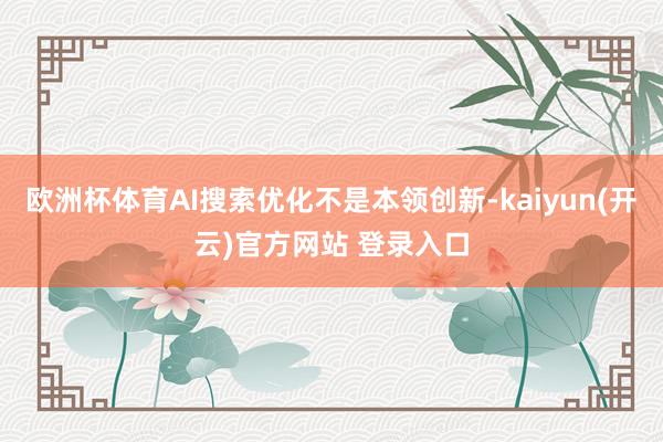 欧洲杯体育AI搜索优化不是本领创新-kaiyun(开云)官方网站 登录入口