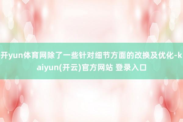开yun体育网除了一些针对细节方面的改换及优化-kaiyun(开云)官方网站 登录入口