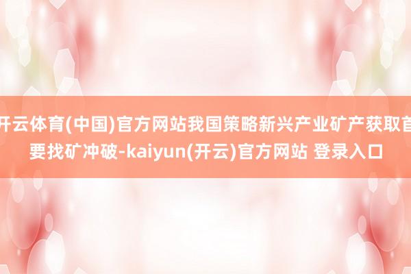 开云体育(中国)官方网站我国策略新兴产业矿产获取首要找矿冲破-kaiyun(开云)官方网站 登录入口
