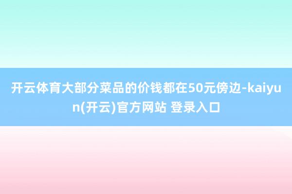 开云体育大部分菜品的价钱都在50元傍边-kaiyun(开云)官方网站 登录入口