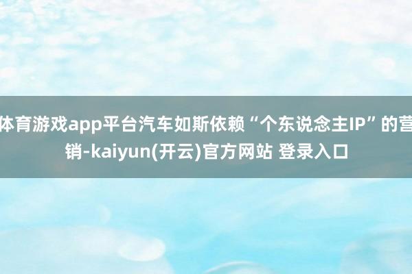 体育游戏app平台汽车如斯依赖“个东说念主IP”的营销-kaiyun(开云)官方网站 登录入口