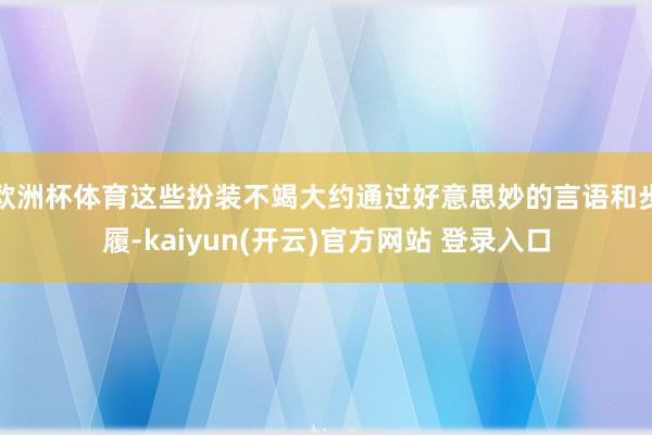 欧洲杯体育这些扮装不竭大约通过好意思妙的言语和步履-kaiyun(开云)官方网站 登录入口
