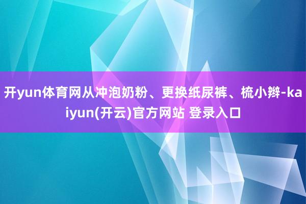 开yun体育网从冲泡奶粉、更换纸尿裤、梳小辫-kaiyun(开云)官方网站 登录入口
