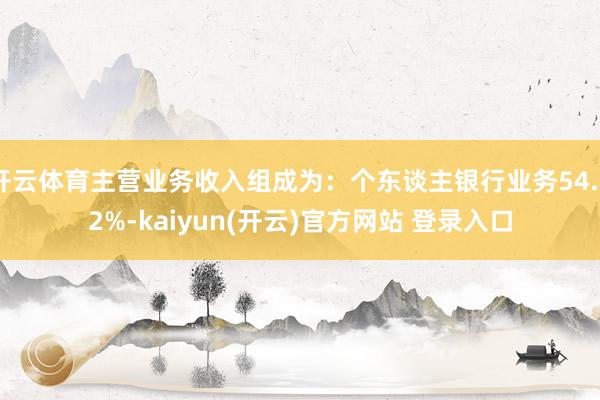 开云体育主营业务收入组成为：个东谈主银行业务54.82%-kaiyun(开云)官方网站 登录入口