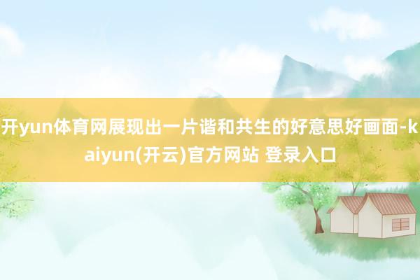 开yun体育网展现出一片谐和共生的好意思好画面-kaiyun(开云)官方网站 登录入口