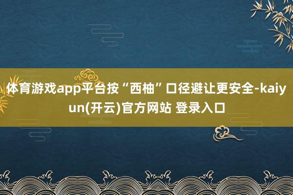 体育游戏app平台按“西柚”口径避让更安全-kaiyun(开云)官方网站 登录入口