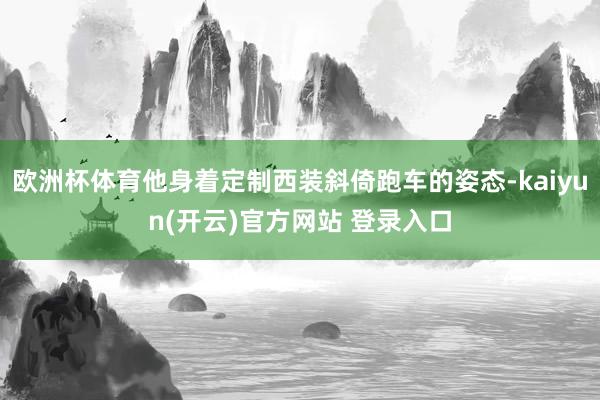 欧洲杯体育他身着定制西装斜倚跑车的姿态-kaiyun(开云)官方网站 登录入口