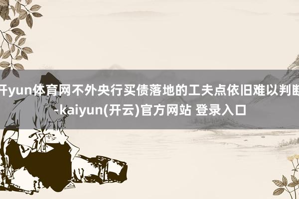 开yun体育网不外央行买债落地的工夫点依旧难以判断-kaiyun(开云)官方网站 登录入口