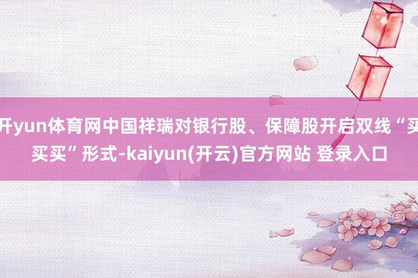 开yun体育网中国祥瑞对银行股、保障股开启双线“买买买”形式-kaiyun(开云)官方网站 登录入口