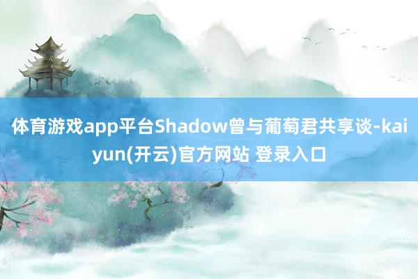 体育游戏app平台Shadow曾与葡萄君共享谈-kaiyun(开云)官方网站 登录入口
