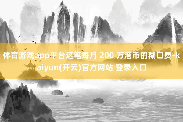体育游戏app平台这笔每月 200 万港币的糊口费-kaiyun(开云)官方网站 登录入口