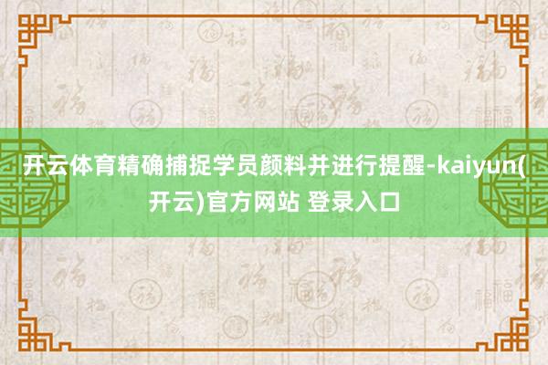 开云体育精确捕捉学员颜料并进行提醒-kaiyun(开云)官方网站 登录入口