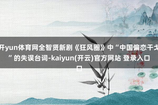 开yun体育网全智贤新剧《狂风圈》中“中国偏恋干戈”的失误台词-kaiyun(开云)官方网站 登录入口