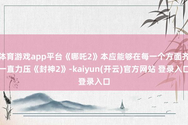 体育游戏app平台《哪吒2》本应能够在每一个方面齐一直力压《封神2》-kaiyun(开云)官方网站 登录入口