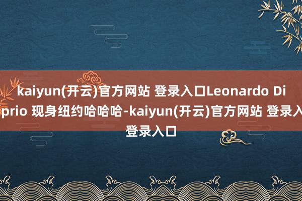 kaiyun(开云)官方网站 登录入口Leonardo DiCaprio 现身纽约哈哈哈-kaiyun(开云)官方网站 登录入口