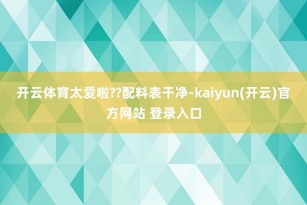 开云体育太爱啦??配料表干净-kaiyun(开云)官方网站 登录入口