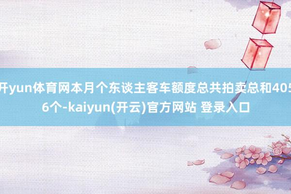 开yun体育网本月个东谈主客车额度总共拍卖总和4056个-kaiyun(开云)官方网站 登录入口
