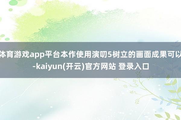 体育游戏app平台本作使用演叨5树立的画面成果可以-kaiyun(开云)官方网站 登录入口
