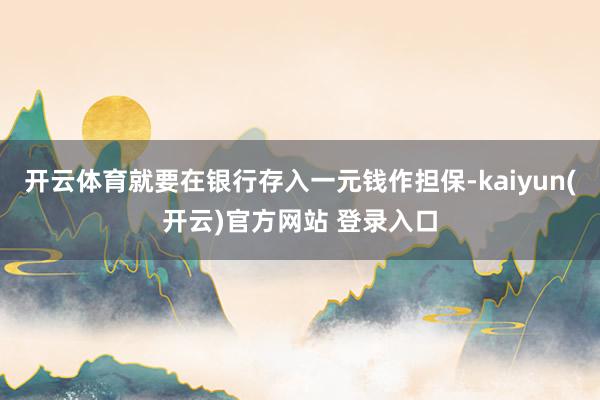 开云体育就要在银行存入一元钱作担保-kaiyun(开云)官方网站 登录入口