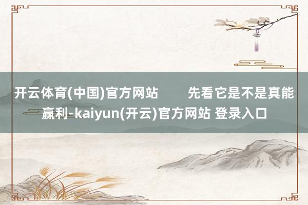 开云体育(中国)官方网站        先看它是不是真能赢利-kaiyun(开云)官方网站 登录入口