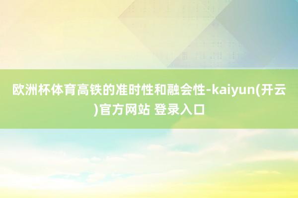 欧洲杯体育高铁的准时性和融会性-kaiyun(开云)官方网站 登录入口