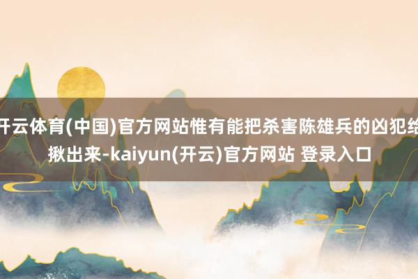 开云体育(中国)官方网站惟有能把杀害陈雄兵的凶犯给揪出来-kaiyun(开云)官方网站 登录入口