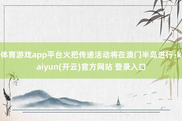 体育游戏app平台火把传递活动将在澳门半岛进行-kaiyun(开云)官方网站 登录入口