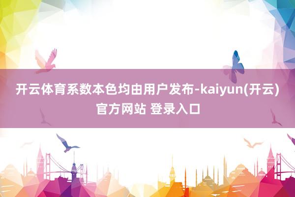 开云体育系数本色均由用户发布-kaiyun(开云)官方网站 登录入口