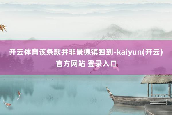 开云体育该条款并非景德镇独到-kaiyun(开云)官方网站 登录入口