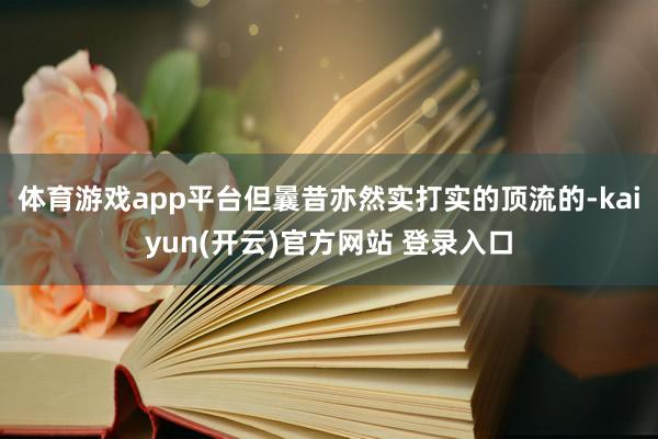 体育游戏app平台但曩昔亦然实打实的顶流的-kaiyun(开云)官方网站 登录入口