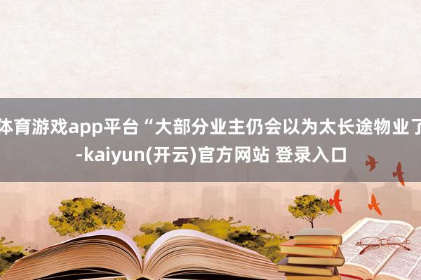 体育游戏app平台“大部分业主仍会以为太长途物业了-kaiyun(开云)官方网站 登录入口