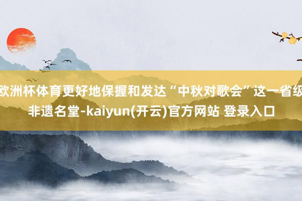 欧洲杯体育更好地保握和发达“中秋对歌会”这一省级非遗名堂-kaiyun(开云)官方网站 登录入口