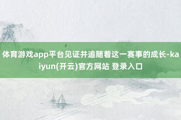 体育游戏app平台见证并追随着这一赛事的成长-kaiyun(开云)官方网站 登录入口