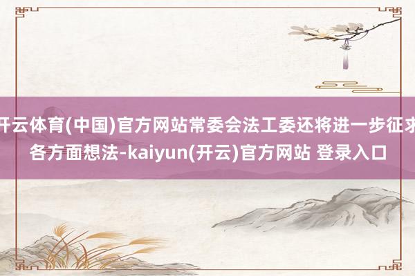 开云体育(中国)官方网站常委会法工委还将进一步征求各方面想法-kaiyun(开云)官方网站 登录入口