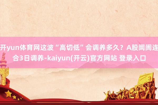 开yun体育网这波“高切低”会调养多久?A股阛阓连合3日调养-kaiyun(开云)官方网站 登录入口