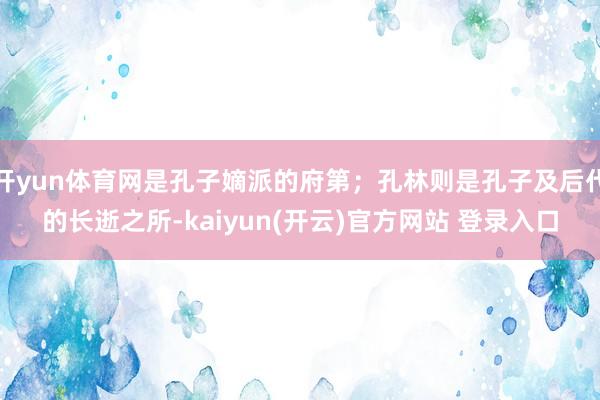 开yun体育网是孔子嫡派的府第;孔林则是孔子及后代的长逝之所-kaiyun(开云)官方网站 登录入口