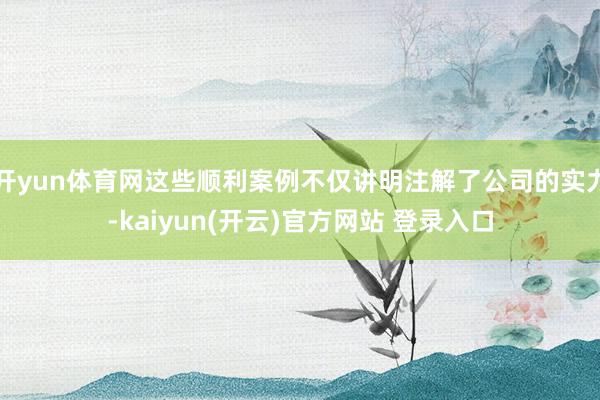 开yun体育网这些顺利案例不仅讲明注解了公司的实力-kaiyun(开云)官方网站 登录入口