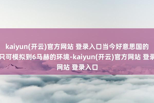 kaiyun(开云)官方网站 登录入口当今好意思国的风洞只可模拟到6马赫的环境-kaiyun(开云)官方网站 登录入口