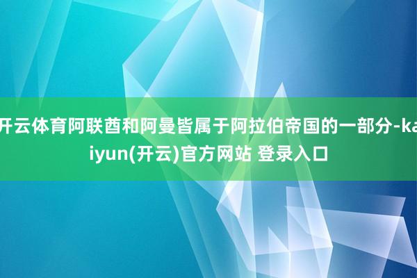 开云体育阿联酋和阿曼皆属于阿拉伯帝国的一部分-kaiyun(开云)官方网站 登录入口