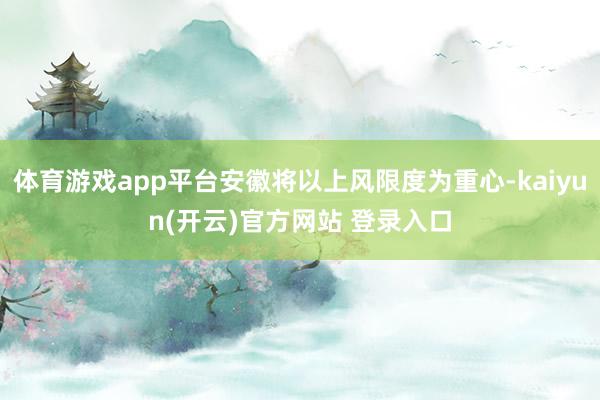 体育游戏app平台安徽将以上风限度为重心-kaiyun(开云)官方网站 登录入口