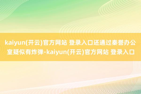 kaiyun(开云)官方网站 登录入口还通过秦誉办公室疑似有炸弹-kaiyun(开云)官方网站 登录入口