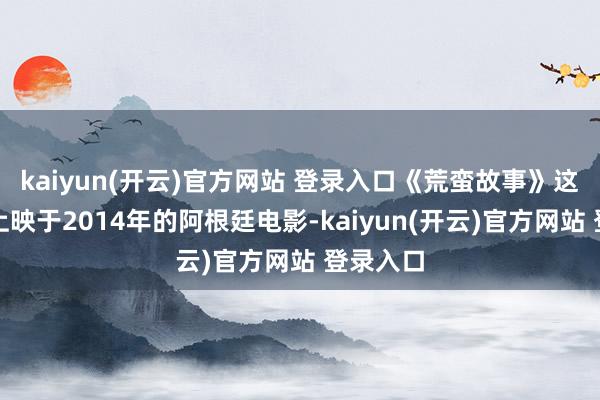 kaiyun(开云)官方网站 登录入口《荒蛮故事》这是一部上映于2014年的阿根廷电影-kaiyun(开云)官方网站 登录入口