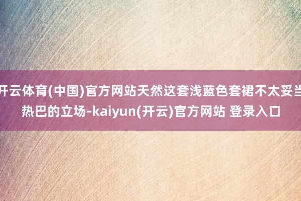 开云体育(中国)官方网站天然这套浅蓝色套裙不太妥当热巴的立场-kaiyun(开云)官方网站 登录入口
