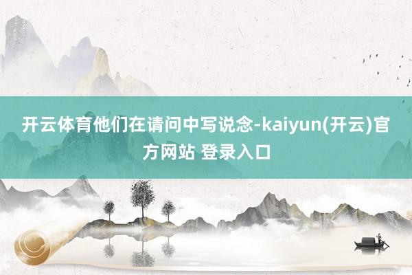 开云体育　　他们在请问中写说念-kaiyun(开云)官方网站 登录入口