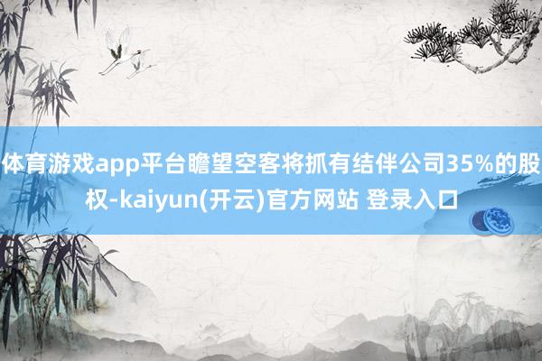 体育游戏app平台　　瞻望空客将抓有结伴公司35%的股权-kaiyun(开云)官方网站 登录入口